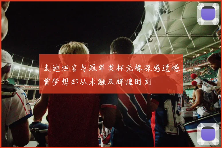 麦迪坦言与冠军奖杯无缘深感遗憾曾梦想却从未触及辉煌时刻
