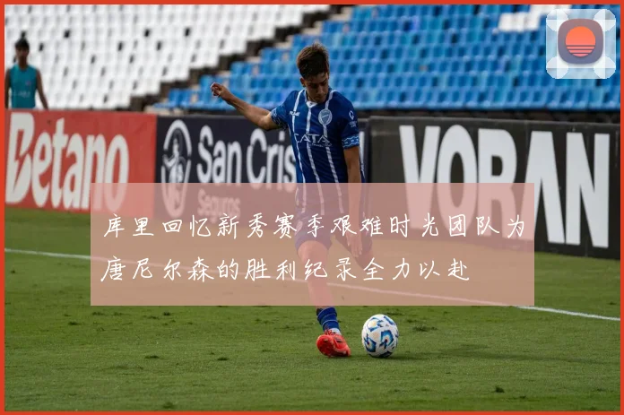 库里回忆新秀赛季艰难时光团队为唐尼尔森的胜利纪录全力以赴