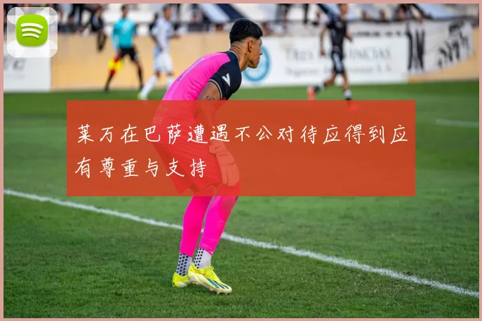 莱万在巴萨遭遇不公对待应得到应有尊重与支持