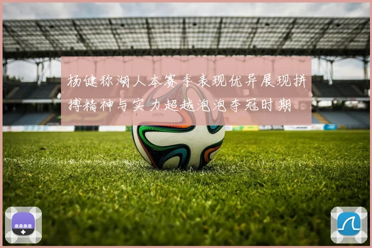 杨健称湖人本赛季表现优异展现拼搏精神与实力超越泡泡夺冠时期