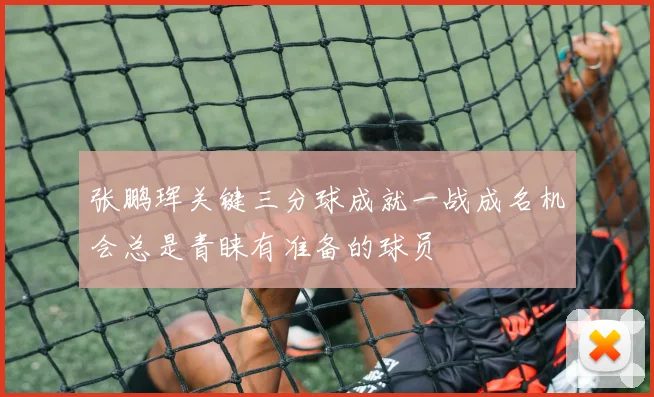 张鹏珲关键三分球成就一战成名机会总是青睐有准备的球员