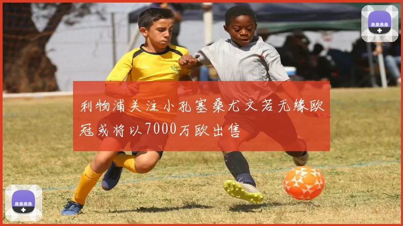 利物浦关注小孔塞桑尤文若无缘欧冠或将以7000万欧出售