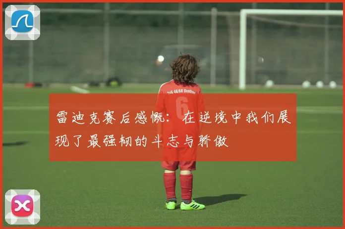 雷迪克赛后感慨：在逆境中我们展现了最强韧的斗志与骄傲
