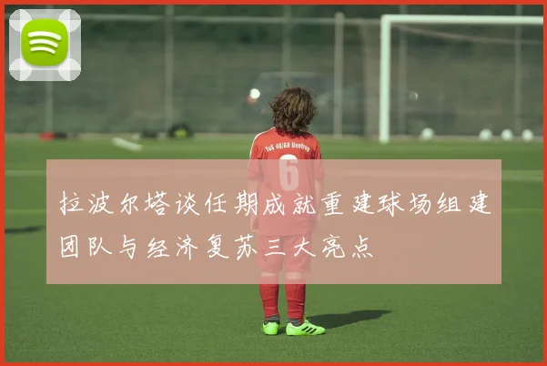 拉波尔塔谈任期成就重建球场组建团队与经济复苏三大亮点