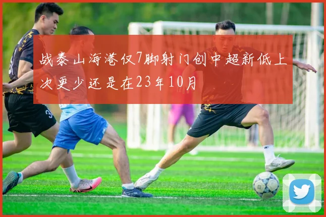 战泰山海港仅7脚射门创中超新低上次更少还是在23年10月