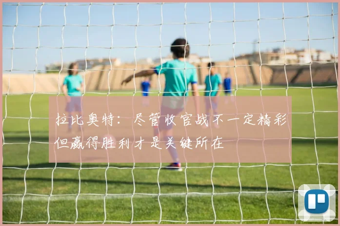 拉比奥特：尽管收官战不一定精彩但赢得胜利才是关键所在