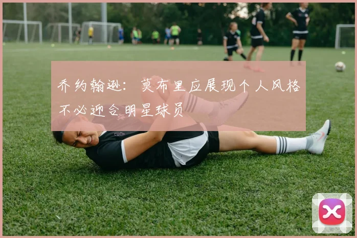 乔约翰逊：莫布里应展现个人风格不必迎合明星球员