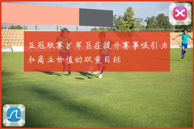 亚冠联赛扩军旨在提升赛事吸引力和商业价值的双重目标