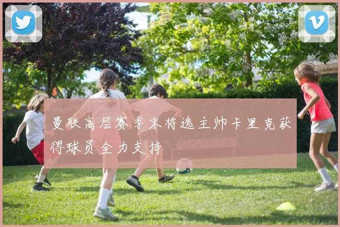 曼联高层赛季末将选主帅卡里克获得球员全力支持