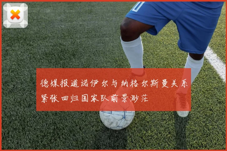 德媒报道诺伊尔与纳格尔斯曼关系紧张回归国家队前景渺茫