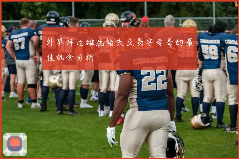 外界评论雄鹿错失交易字母哥的最佳机会分析