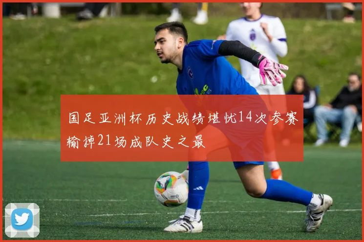 国足亚洲杯历史战绩堪忧14次参赛输掉21场成队史之最