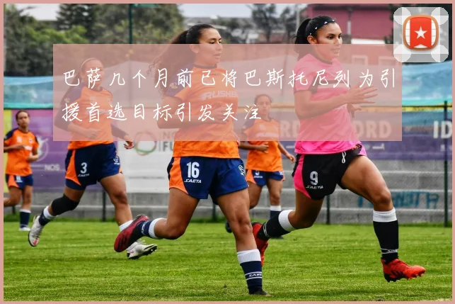 巴萨几个月前已将巴斯托尼列为引援首选目标引发关注