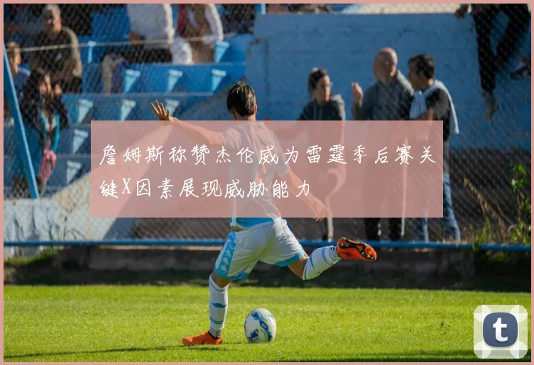 詹姆斯称赞杰伦威为雷霆季后赛关键X因素展现威胁能力