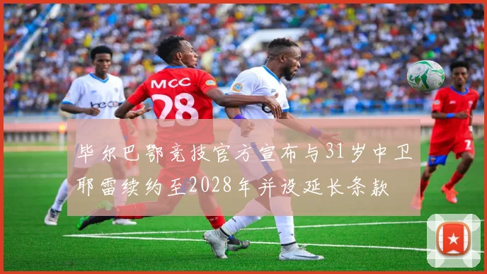 毕尔巴鄂竞技官方宣布与31岁中卫耶雷续约至2028年并设延长条款
