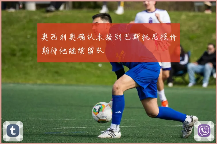 奥西利奥确认未接到巴斯托尼报价期待他继续留队