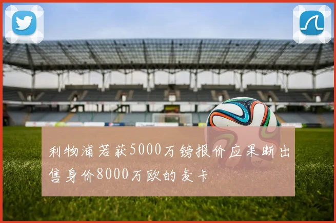 利物浦若获5000万镑报价应果断出售身价8000万欧的麦卡