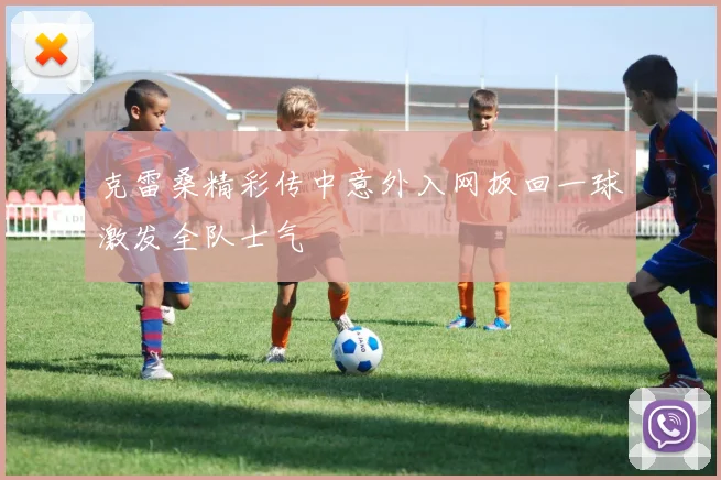 克雷桑精彩传中意外入网扳回一球激发全队士气