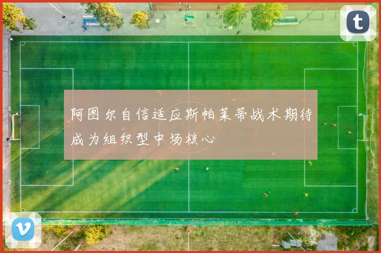 阿图尔自信适应斯帕莱蒂战术期待成为组织型中场核心
